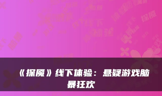 《探魇》线下体验：悬疑游戏脑暴狂欢