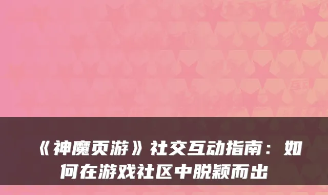 《神魔页游》社交互动指南：如何在游戏社区中脱颖而出