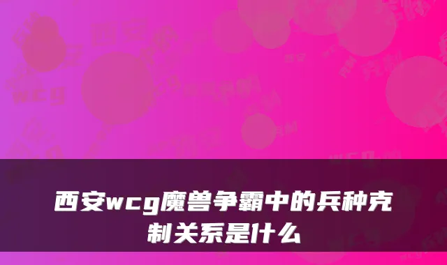 西安wcg魔兽争霸中的兵种克制关系是什么