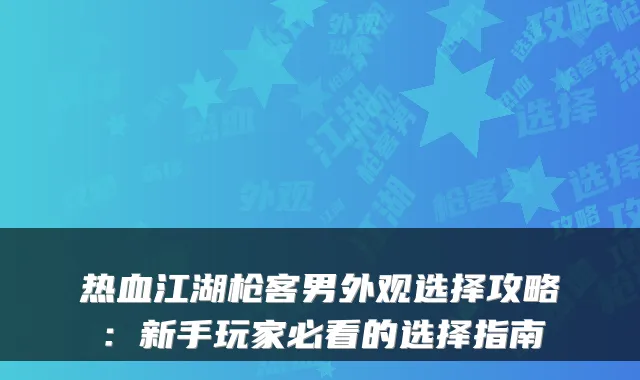 热血江湖枪客男外观选择攻略：新手玩家必看的选择指南