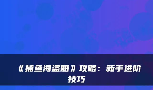 《捕鱼海盗船》攻略：新手进阶技巧