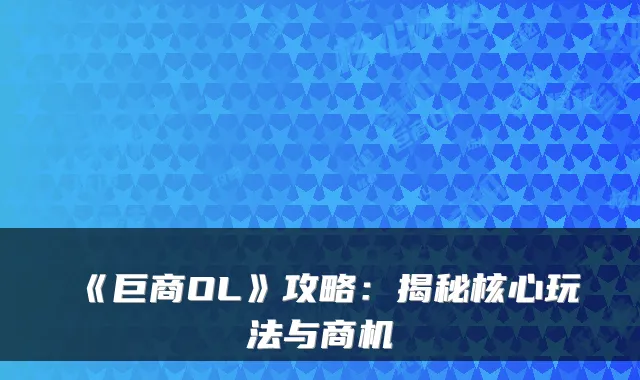 《巨商OL》攻略：揭秘核心玩法与商机