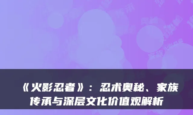 《火影忍者》：忍术奥秘、家族传承与深层文化价值观解析