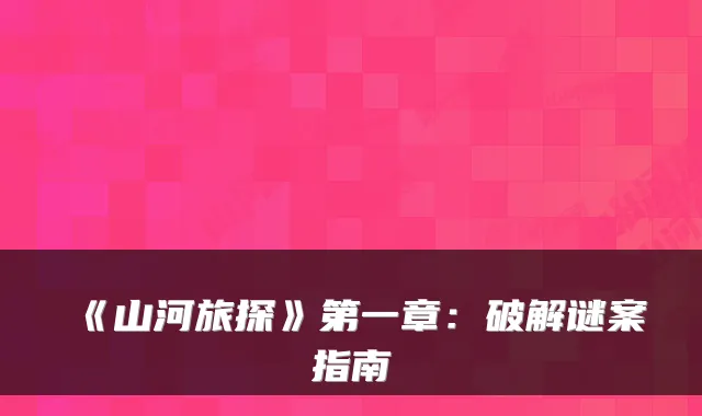 《山河旅探》第一章：破解谜案指南