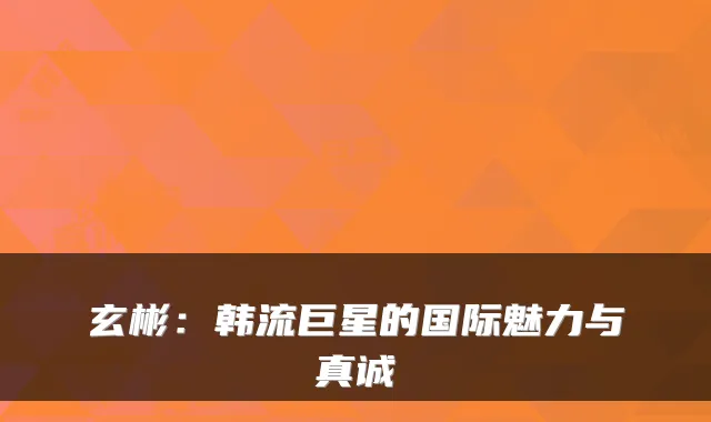 玄彬：韩流巨星的国际魅力与真诚