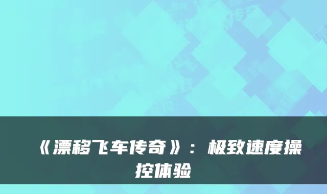 《漂移飞车传奇》：极致速度操控体验