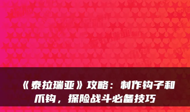 《泰拉瑞亚》攻略：制作钩子和爪钩，探险战斗必备技巧