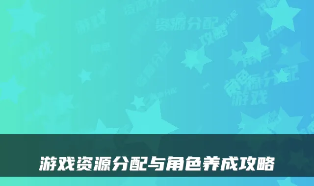 游戏资源分配与角色养成攻略
