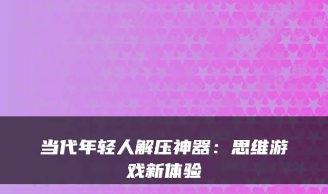 当代年轻人解压神器:思维游戏新体验