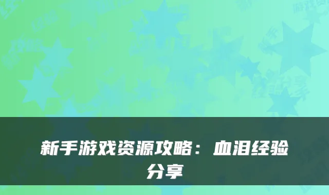 新手游戏资源攻略：血泪经验分享