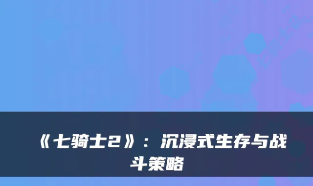 《七骑士2》：沉浸式生存与战斗策略