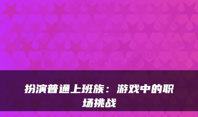 扮演普通上班族：游戏中的职场挑战