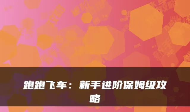 跑跑飞车：新手进阶保姆级攻略