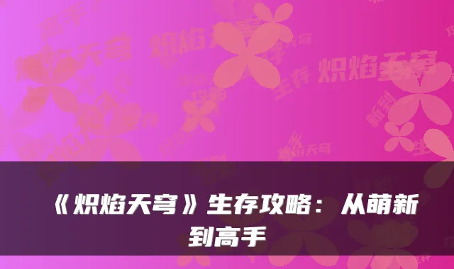 《炽焰天穹》生存攻略：从萌新到高手