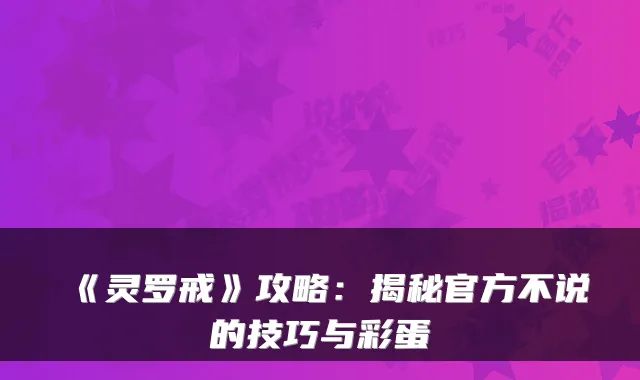 《灵罗戒》攻略：揭秘官方不说的技巧与彩蛋