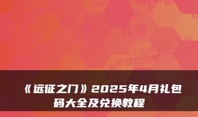 《远征之门》2025年4月礼包码大全及兑换教程