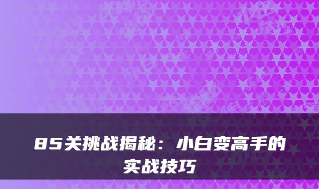 85关挑战揭秘：小白变高手的实战技巧