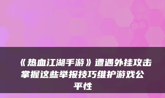《热血江湖手游》遭遇外挂攻击掌握这些举报技巧维护游戏公平性