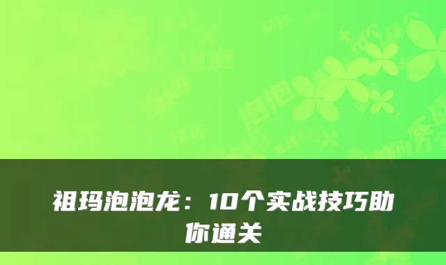 祖玛泡泡龙：10个实战技巧助你通关
