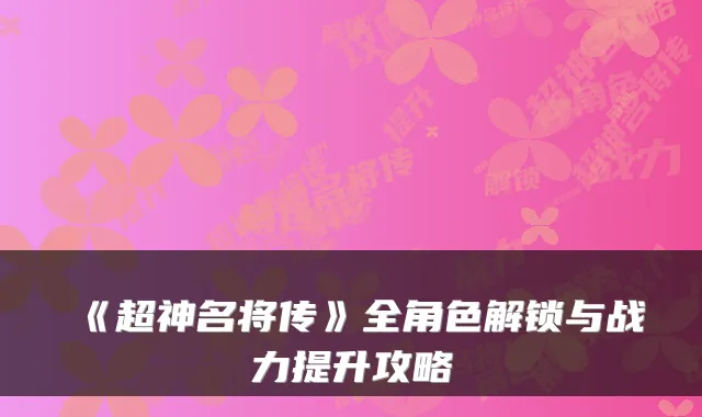 《超神名将传》全角色解锁与战力提升攻略