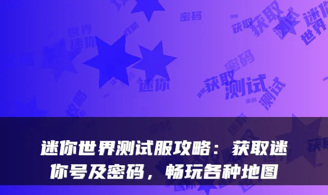 迷你世界测试服攻略：获取迷你号及密码，畅玩各种地图