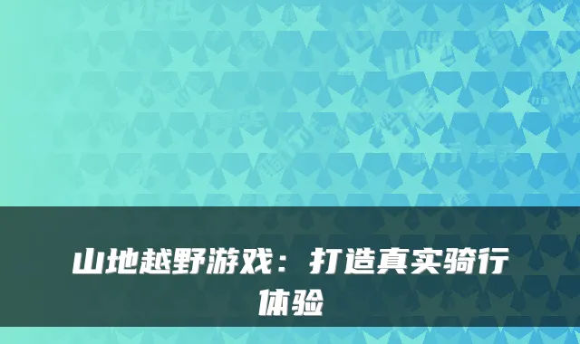 山地越野游戏：打造真实骑行体验