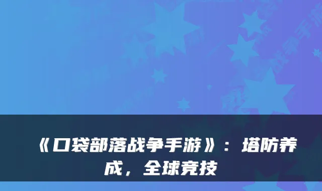 《口袋部落战争手游》：塔防养成，全球竞技