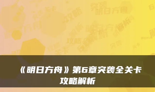 《明日方舟》第6章突袭全关卡攻略解析