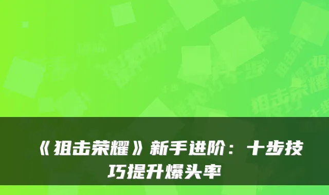 《狙击荣耀》新手进阶:十步技巧提升爆头率