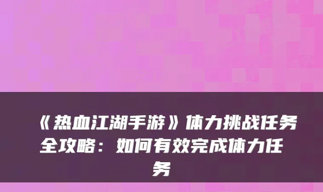 《热血江湖手游》体力挑战任务全攻略：如何有效完成体力任务