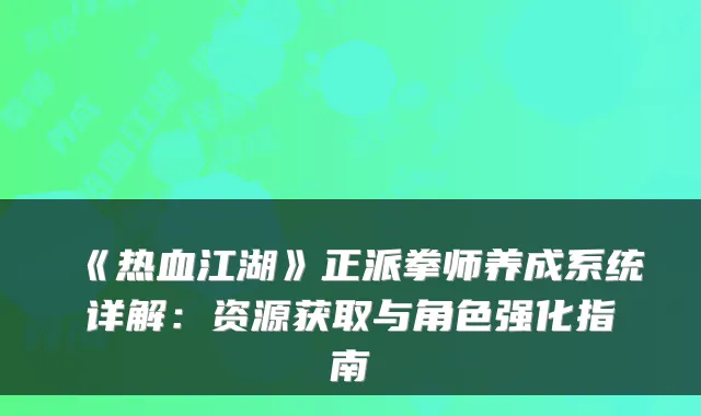 《热血江湖》正派拳师养成系统详解：资源获取与角色强化指南