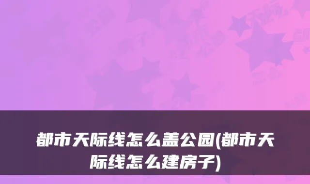 都市天际线怎么盖公园(都市天际线怎么建房子)