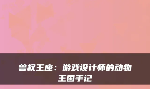 兽权王座：游戏设计师的动物王国手记