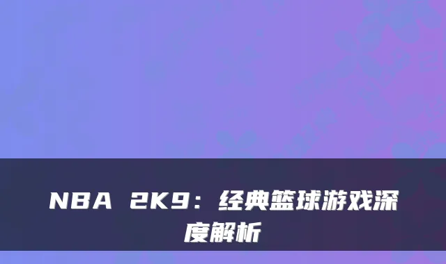 NBA 2K9：经典篮球游戏深度解析