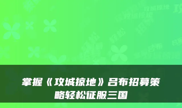 掌握《攻城掠地》吕布招募策略轻松征服三国