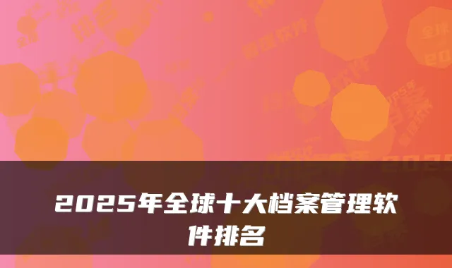 2025年全球十大档案管理软件排名