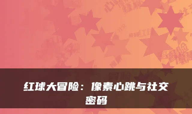 红球大冒险：像素心跳与社交密码