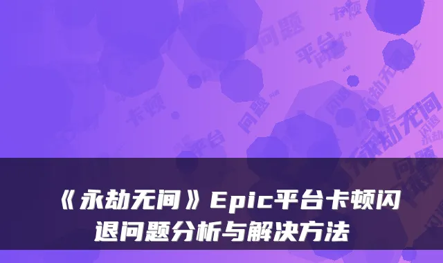 《永劫无间》Epic平台卡顿闪退问题分析与解决方法