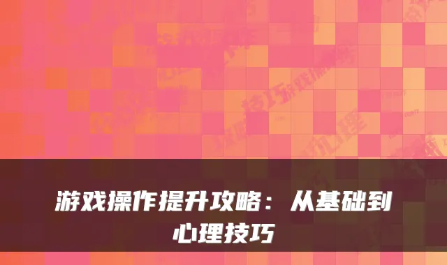 游戏操作提升攻略:从基础到心理技巧