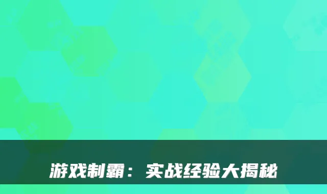 游戏制霸：实战经验大揭秘