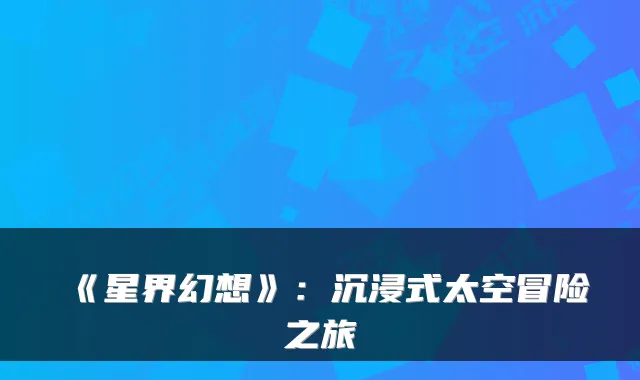 《星界幻想》:沉浸式太空冒险之旅