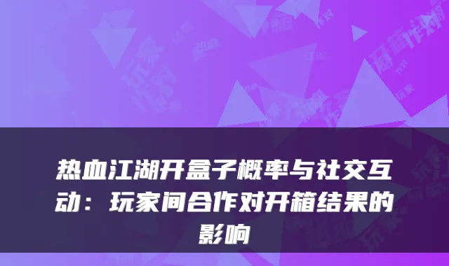 热血江湖开盒子概率与社交互动：玩家间合作对开箱结果的影响