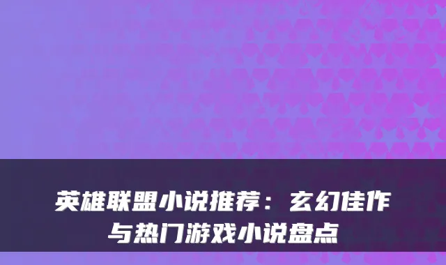 英雄联盟小说推荐:玄幻佳作与热门游戏小说盘点