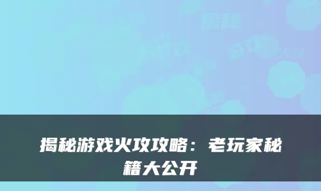 揭秘游戏火攻攻略：老玩家秘籍大公开
