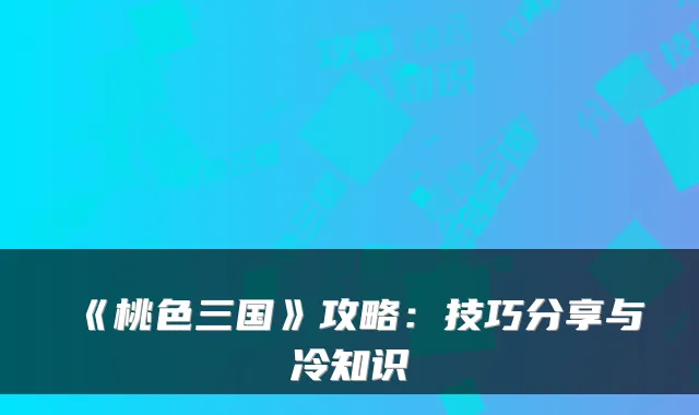 《桃色三国》攻略：技巧分享与冷知识