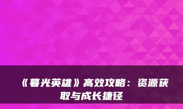《暮光英雄》高效攻略：资源获取与成长捷径