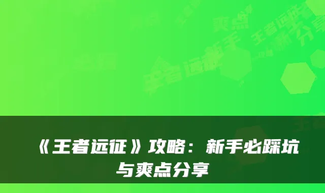 《王者远征》攻略：新手必踩坑与爽点分享