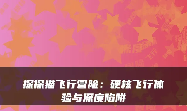 探探猫飞行冒险:硬核飞行体验与深度陷阱