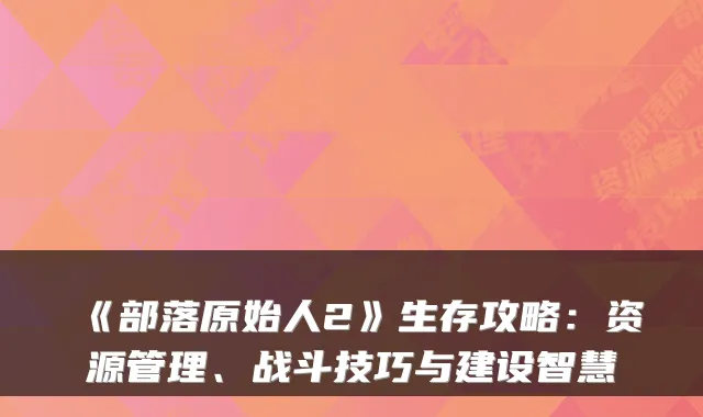 《部落原始人2》生存攻略：资源管理、战斗技巧与建设智慧