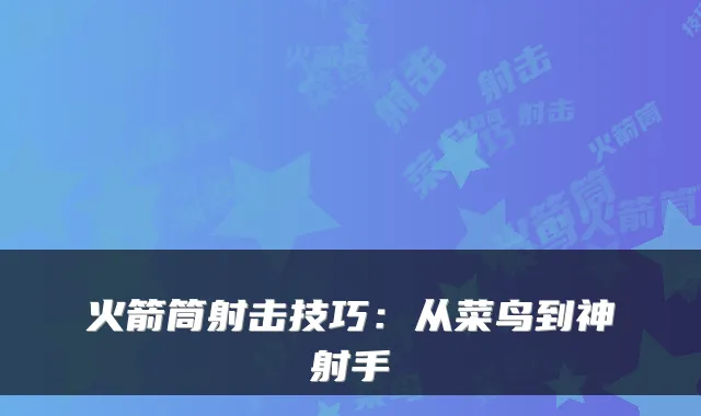 火箭筒射击技巧：从菜鸟到神射手